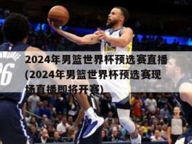 2024年男篮世界杯预选赛直播(2024年男篮世界杯预选赛现场直播即将开赛)